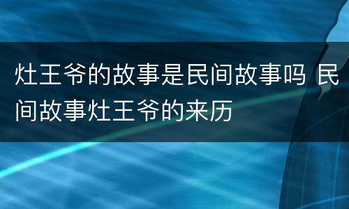 灶王爷的故事是民间故事吗 民间故事灶王爷的来历