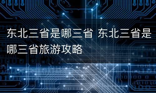 东北三省是哪三省 东北三省是哪三省旅游攻略