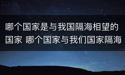 哪个国家是与我国隔海相望的国家 哪个国家与我们国家隔海相望