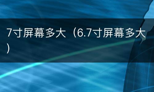 7寸屏幕多大（6.7寸屏幕多大）