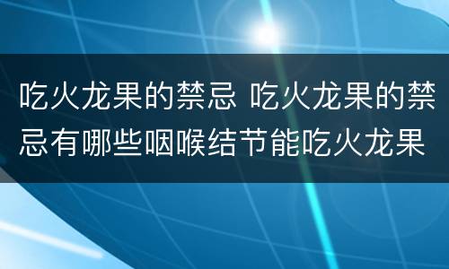 吃火龙果的禁忌 吃火龙果的禁忌有哪些咽喉结节能吃火龙果吗?