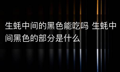 生蚝中间的黑色能吃吗 生蚝中间黑色的部分是什么