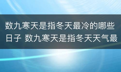 数九寒天是指冬天最冷的哪些日子 数九寒天是指冬天天气最冷的时候吗