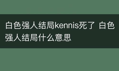 白色强人结局kennis死了 白色强人结局什么意思