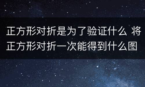 正方形对折是为了验证什么 将正方形对折一次能得到什么图形