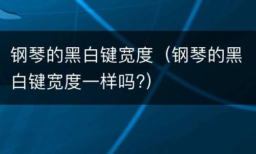 钢琴的黑白键宽度（钢琴的黑白键宽度一样吗?）