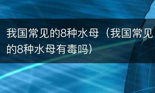 我国常见的8种水母（我国常见的8种水母有毒吗）