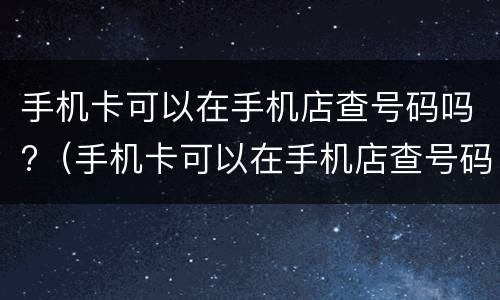 手机卡可以在手机店查号码吗?（手机卡可以在手机店查号码吗安全吗）