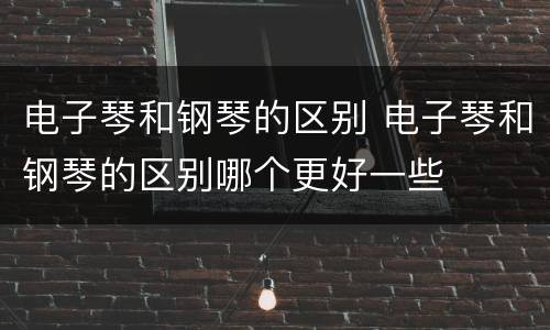 电子琴和钢琴的区别 电子琴和钢琴的区别哪个更好一些