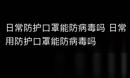 日常防护口罩能防病毒吗 日常用防护口罩能防病毒吗