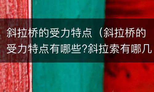 斜拉桥的受力特点（斜拉桥的受力特点有哪些?斜拉索有哪几种布置形式?）