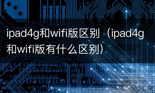 ipad4g和wifi版区别（ipad4g和wifi版有什么区别）