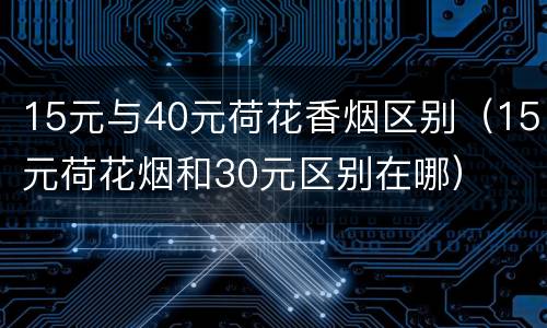 15元与40元荷花香烟区别（15元荷花烟和30元区别在哪）