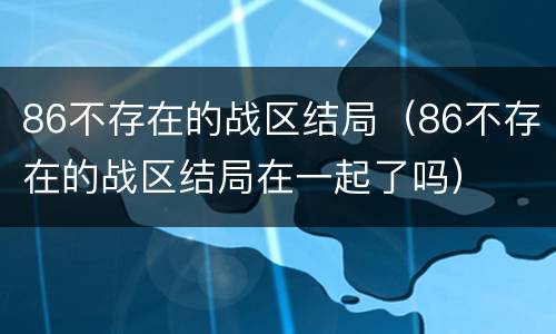 86不存在的战区结局（86不存在的战区结局在一起了吗）