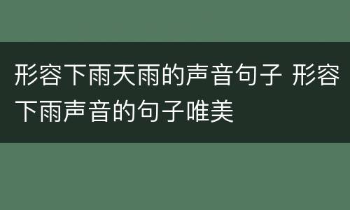 形容下雨天雨的声音句子 形容下雨声音的句子唯美