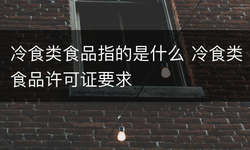 冷食类食品指的是什么 冷食类食品许可证要求