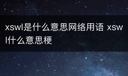 xswl是什么意思网络用语 xswl什么意思梗