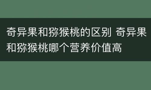 奇异果和猕猴桃的区别 奇异果和猕猴桃哪个营养价值高