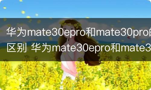 华为mate30epro和mate30pro的区别 华为mate30epro和mate30proe的区别