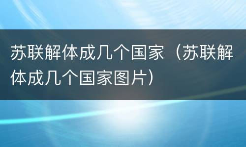 苏联解体成几个国家（苏联解体成几个国家图片）