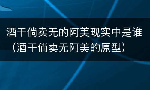 酒干倘卖无的阿美现实中是谁（酒干倘卖无阿美的原型）