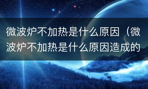 微波炉不加热是什么原因（微波炉不加热是什么原因造成的）