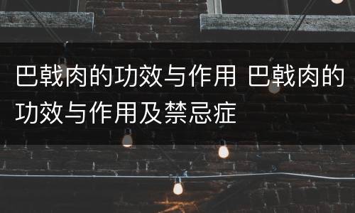 巴戟肉的功效与作用 巴戟肉的功效与作用及禁忌症