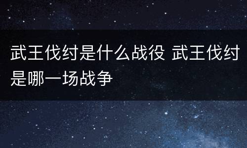 武王伐纣是什么战役 武王伐纣是哪一场战争