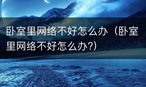 卧室里网络不好怎么办（卧室里网络不好怎么办?）