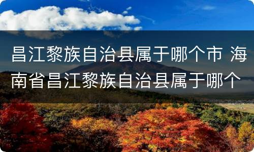 昌江黎族自治县属于哪个市 海南省昌江黎族自治县属于哪个市