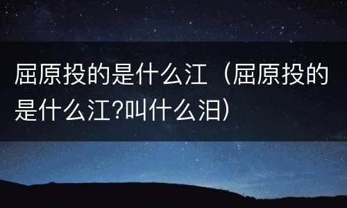 屈原投的是什么江（屈原投的是什么江?叫什么汨）