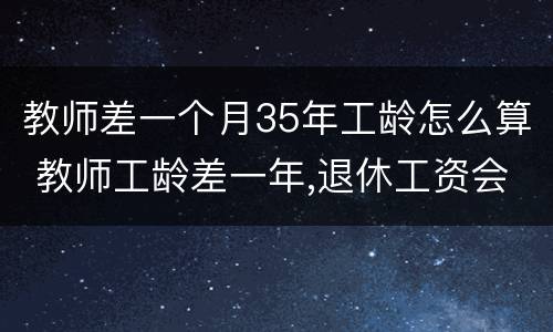 教师差一个月35年工龄怎么算 教师工龄差一年,退休工资会差多少