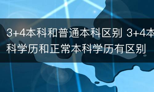 3+4本科和普通本科区别 3+4本科学历和正常本科学历有区别吗?