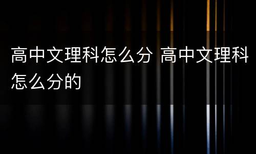 高中文理科怎么分 高中文理科怎么分的