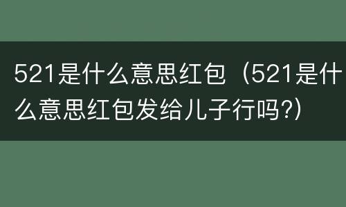 521是什么意思红包（521是什么意思红包发给儿子行吗?）