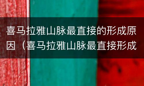 喜马拉雅山脉最直接的形成原因（喜马拉雅山脉最直接形成原因是）