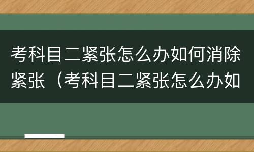 考科目二紧张怎么办如何消除紧张（考科目二紧张怎么办如何消除紧张脚抖）