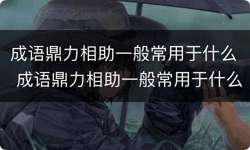 成语鼎力相助一般常用于什么 成语鼎力相助一般常用于什么方面