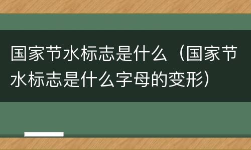 国家节水标志是什么（国家节水标志是什么字母的变形）