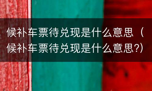 候补车票待兑现是什么意思（候补车票待兑现是什么意思?）