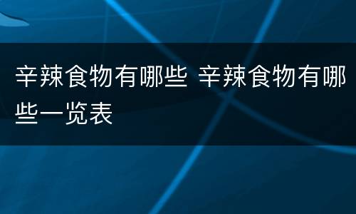 辛辣食物有哪些 辛辣食物有哪些一览表