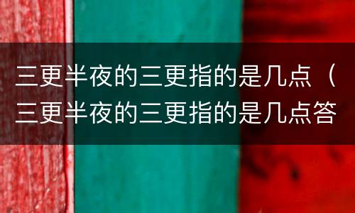 三更半夜的三更指的是几点（三更半夜的三更指的是几点答案）