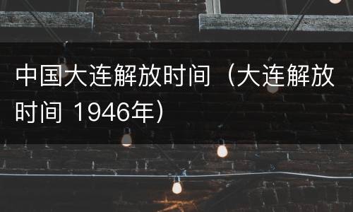 中国大连解放时间（大连解放时间 1946年）