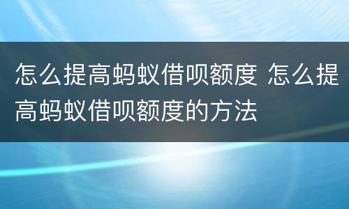 怎么提高蚂蚁借呗额度 怎么提高蚂蚁借呗额度的方法