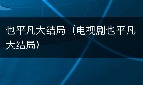 也平凡大结局（电视剧也平凡大结局）