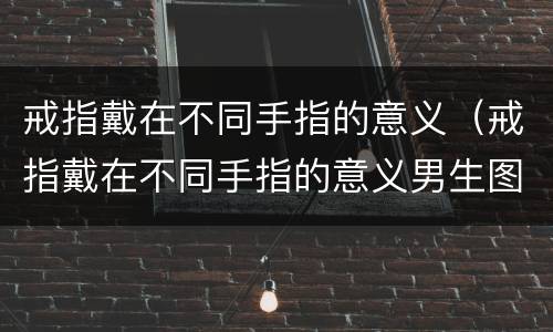 戒指戴在不同手指的意义（戒指戴在不同手指的意义男生图解）