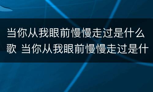 当你从我眼前慢慢走过是什么歌 当你从我眼前慢慢走过是什么歌曲