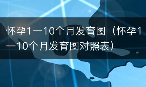 怀孕1一10个月发育图（怀孕1一10个月发育图对照表）