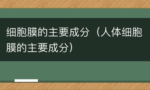 细胞膜的主要成分（人体细胞膜的主要成分）