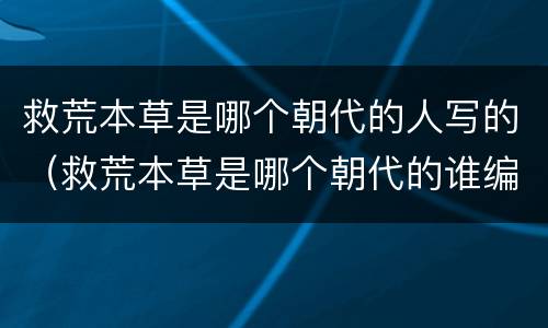 救荒本草是哪个朝代的人写的（救荒本草是哪个朝代的谁编撰的）